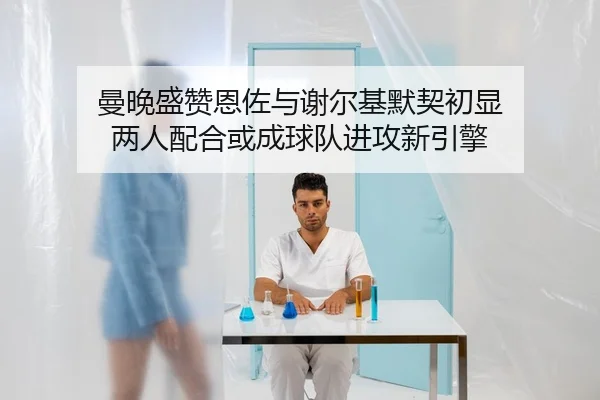 曼晚盛赞恩佐与谢尔基默契初显 两人配合或成球队进攻新引擎 - 9SPORTS